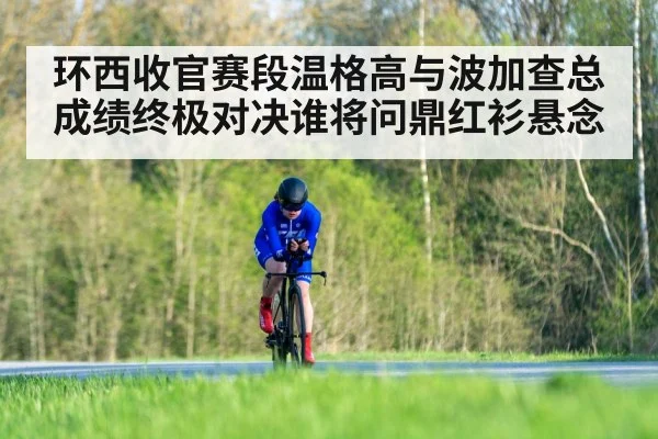 环西收官赛段温格高与波加查总成绩终极对决谁将问鼎红衫悬念 | MKSPORT