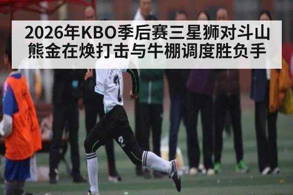 2026年KBO季后赛三星狮对斗山熊金在焕打击与牛棚调度胜负手 - MKSPORT